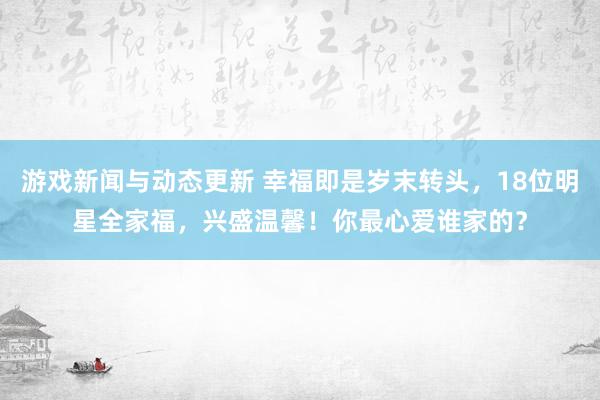 游戏新闻与动态更新 幸福即是岁末转头，18位明星全家福，兴盛温馨！你最心爱谁家的？