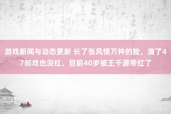 游戏新闻与动态更新 长了张风情万种的脸，演了47部戏也没红，目前40岁被王千源带红了