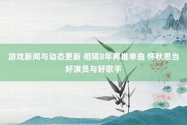 游戏新闻与动态更新 相隔8年再推单曲 怀秋思当好演员与好歌手