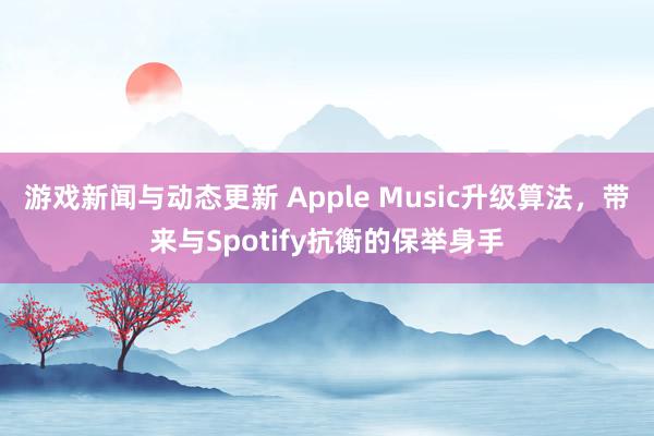 游戏新闻与动态更新 Apple Music升级算法，带来与Spotify抗衡的保举身手