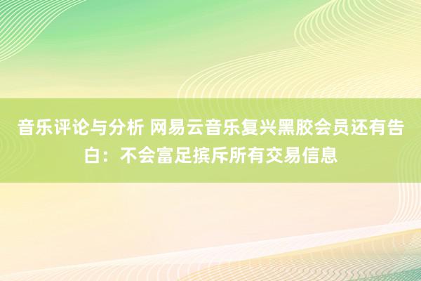 音乐评论与分析 网易云音乐复兴黑胶会员还有告白：不会富足摈斥所有交易信息