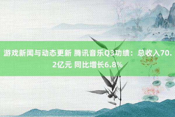 游戏新闻与动态更新 腾讯音乐Q3功绩：总收入70.2亿元 同比增长6.8%