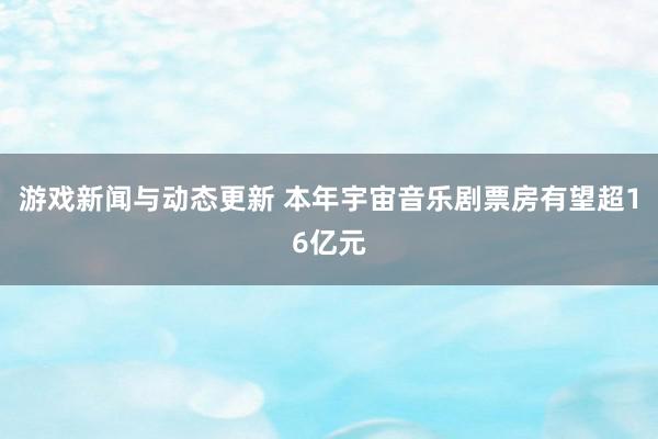 游戏新闻与动态更新 本年宇宙音乐剧票房有望超16亿元