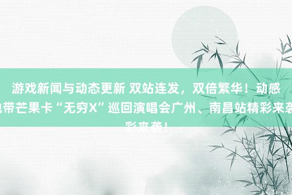 游戏新闻与动态更新 双站连发，双倍繁华！动感地带芒果卡“无穷X”巡回演唱会广州、南昌站精彩来袭！