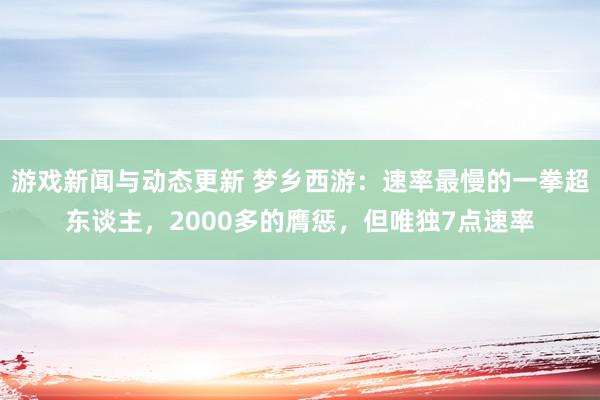 游戏新闻与动态更新 梦乡西游：速率最慢的一拳超东谈主，2000多的膺惩，但唯独7点速率