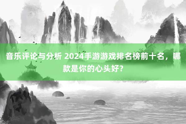 音乐评论与分析 2024手游游戏排名榜前十名，哪款是你的心头好？