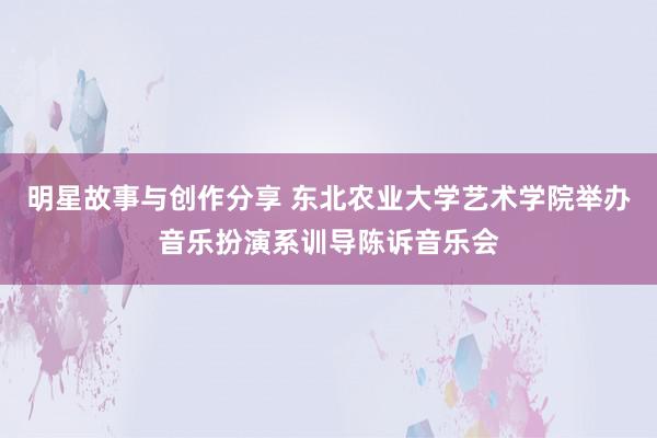 明星故事与创作分享 东北农业大学艺术学院举办音乐扮演系训导陈诉音乐会