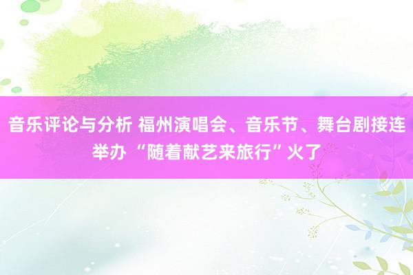 音乐评论与分析 福州演唱会、音乐节、舞台剧接连举办 “随着献艺来旅行”火了