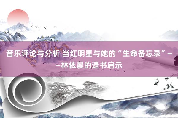 音乐评论与分析 当红明星与她的“生命备忘录”——林依晨的遗书启示