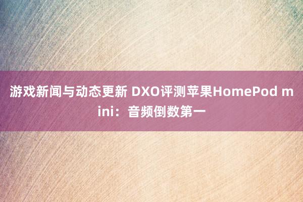 游戏新闻与动态更新 DXO评测苹果HomePod mini：音频倒数第一