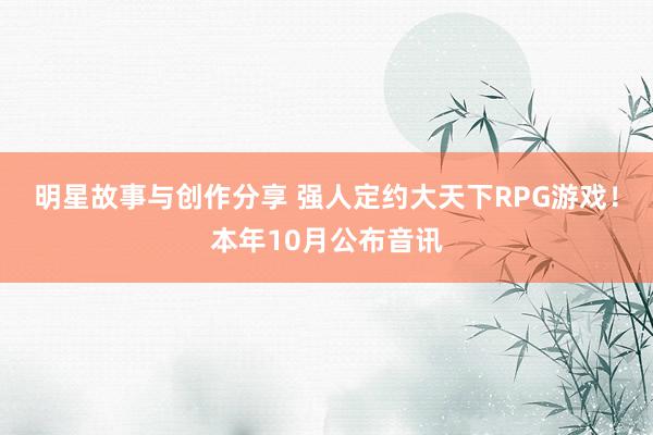 明星故事与创作分享 强人定约大天下RPG游戏！本年10月公布音讯