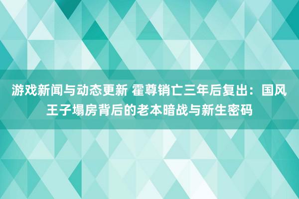 游戏新闻与动态更新 霍尊销亡三年后复出：国风王子塌房背后的老本暗战与新生密码