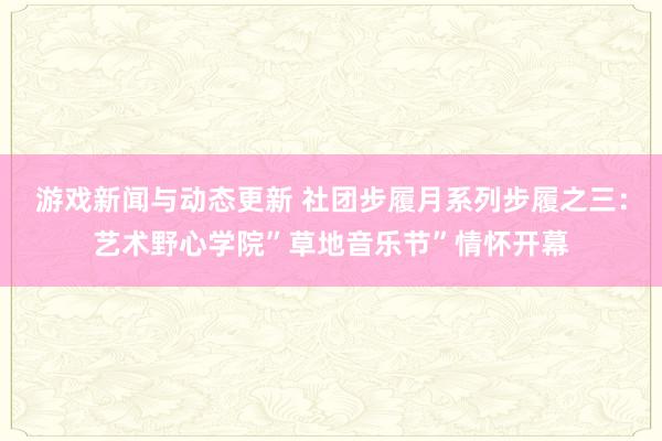 游戏新闻与动态更新 社团步履月系列步履之三：艺术野心学院”草地音乐节”情怀开幕