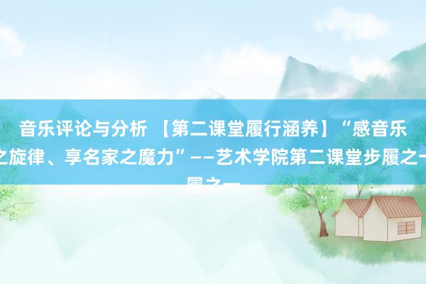 音乐评论与分析 【第二课堂履行涵养】“感音乐之旋律、享名家之魔力”——艺术学院第二课堂步履之一