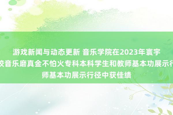 游戏新闻与动态更新 音乐学院在2023年寰宇平庸高档学校音乐磨真金不怕火专科本科学生和教师基本功展示行径中获佳绩