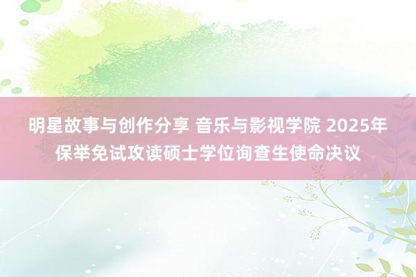 明星故事与创作分享 音乐与影视学院 2025年保举免试攻读硕士学位询查生使命决议