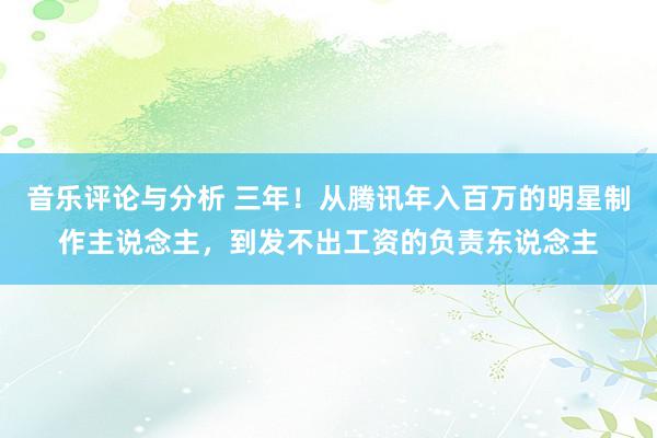 音乐评论与分析 三年！从腾讯年入百万的明星制作主说念主，到发不出工资的负责东说念主