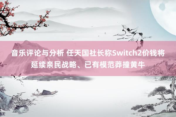 音乐评论与分析 任天国社长称Switch2价钱将延续亲民战略、已有模范莽撞黄牛