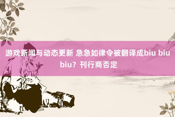 游戏新闻与动态更新 急急如律令被翻译成biu biu biu？刊行商否定