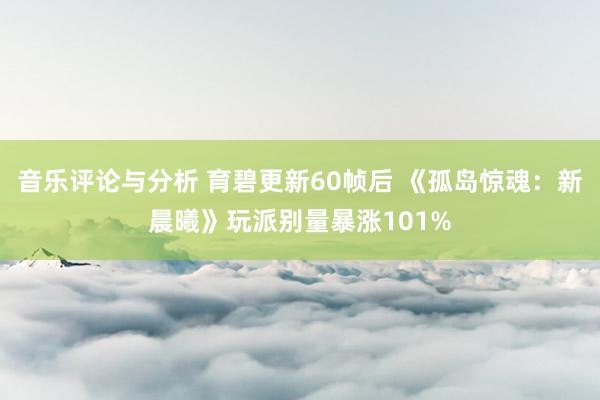 音乐评论与分析 育碧更新60帧后 《孤岛惊魂：新晨曦》玩派别量暴涨101%