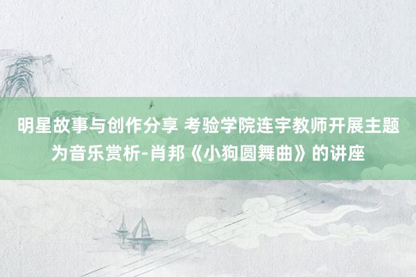 明星故事与创作分享 考验学院连宇教师开展主题为音乐赏析-肖邦《小狗圆舞曲》的讲座