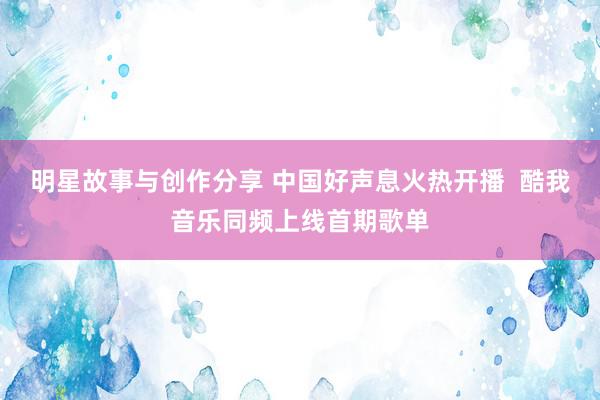 明星故事与创作分享 中国好声息火热开播  酷我音乐同频上线首期歌单