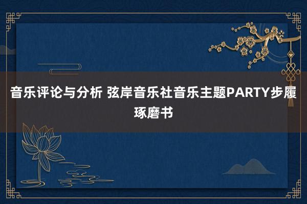 音乐评论与分析 弦岸音乐社音乐主题PARTY步履琢磨书