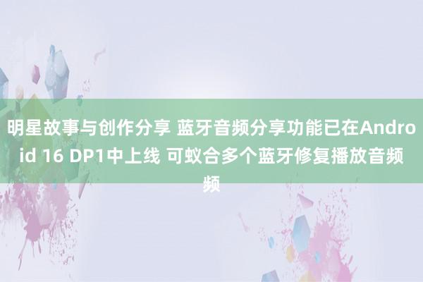 明星故事与创作分享 蓝牙音频分享功能已在Android 16 DP1中上线 可蚁合多个蓝牙修复播放音频