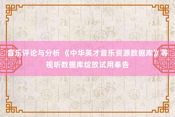 音乐评论与分析 《中华英才音乐资源数据库》等视听数据库绽放试用奉告