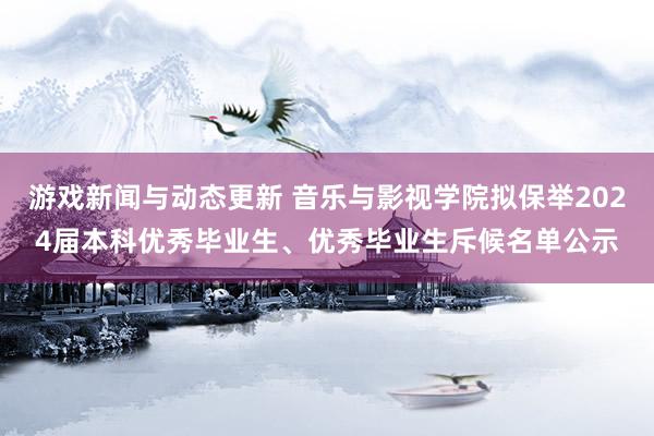 游戏新闻与动态更新 音乐与影视学院拟保举2024届本科优秀毕业生、优秀毕业生斥候名单公示