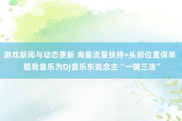 游戏新闻与动态更新 海量流量扶持+头部位置保举  酷我音乐为DJ音乐东说念主“一键三连”