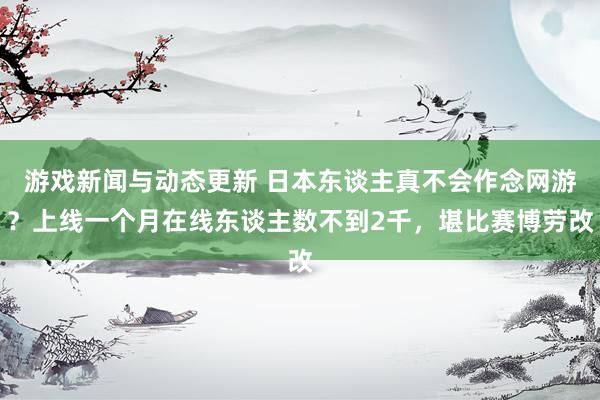 游戏新闻与动态更新 日本东谈主真不会作念网游？上线一个月在线东谈主数不到2千，堪比赛博劳改