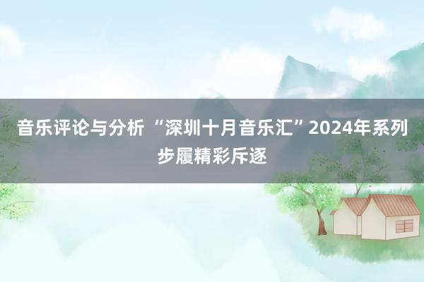 音乐评论与分析 “深圳十月音乐汇”2024年系列步履精彩斥逐