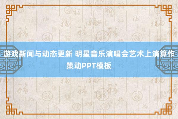 游戏新闻与动态更新 明星音乐演唱会艺术上演算作策动PPT模板