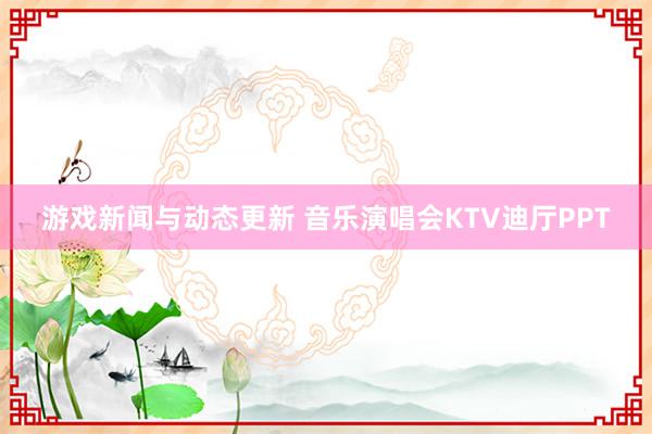 游戏新闻与动态更新 音乐演唱会KTV迪厅PPT