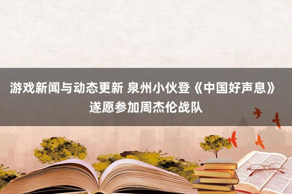 游戏新闻与动态更新 泉州小伙登《中国好声息》 遂愿参加周杰伦战队