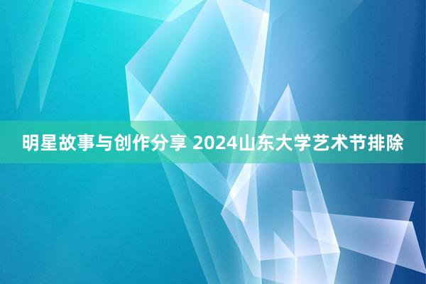 明星故事与创作分享 2024山东大学艺术节排除