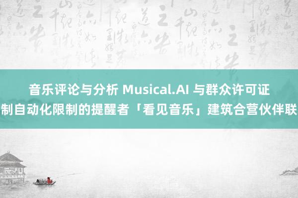 音乐评论与分析 Musical.AI 与群众许可证管制自动化限制的提醒者「看见音乐」建筑合营伙伴联系