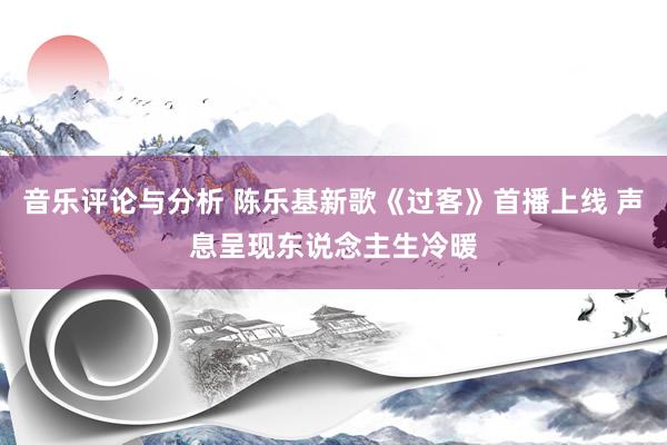 音乐评论与分析 陈乐基新歌《过客》首播上线 声息呈现东说念主生冷暖