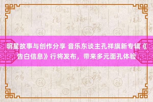 明星故事与创作分享 音乐东谈主孔祥旗新专辑《告白信息》行将发布，带来多元面孔体验