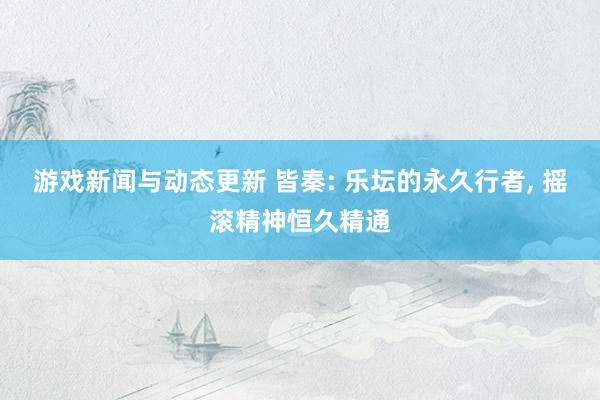 游戏新闻与动态更新 皆秦: 乐坛的永久行者, 摇滚精神恒久精通