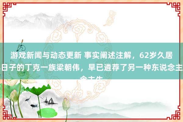 游戏新闻与动态更新 事实阐述注解，62岁久居小日子的丁克一族梁朝伟，早已遴荐了另一种东说念主生