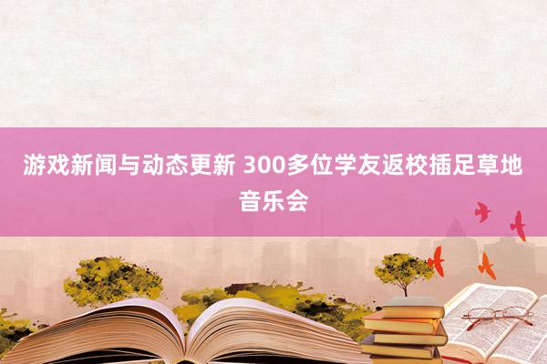 游戏新闻与动态更新 300多位学友返校插足草地音乐会