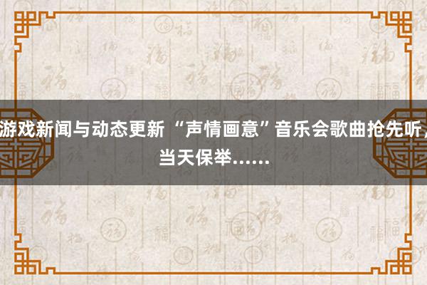 游戏新闻与动态更新 “声情画意”音乐会歌曲抢先听，当天保举......