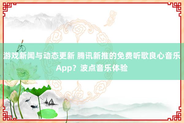 游戏新闻与动态更新 腾讯新推的免费听歌良心音乐App？波点音乐体验