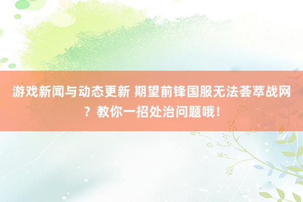 游戏新闻与动态更新 期望前锋国服无法荟萃战网？教你一招处治问题哦！