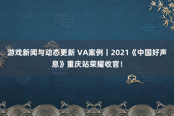 游戏新闻与动态更新 VA案例丨2021《中国好声息》重庆站荣耀收官！