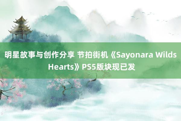 明星故事与创作分享 节拍街机《Sayonara Wilds Hearts》PS5版块现已发