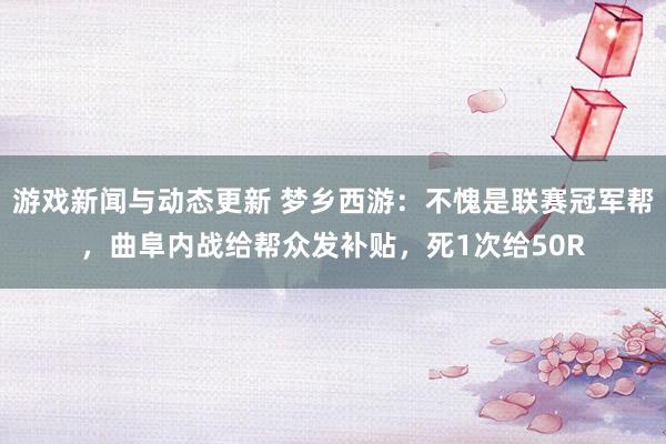 游戏新闻与动态更新 梦乡西游：不愧是联赛冠军帮，曲阜内战给帮众发补贴，死1次给50R