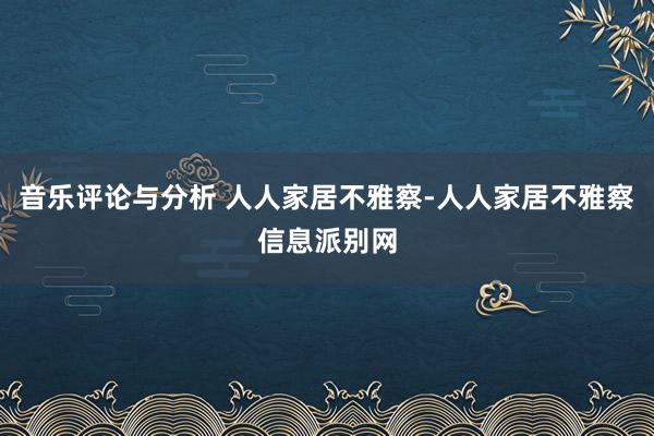 音乐评论与分析 人人家居不雅察-人人家居不雅察信息派别网